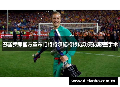 巴塞罗那官方宣布门将特尔施特根成功完成膝盖手术